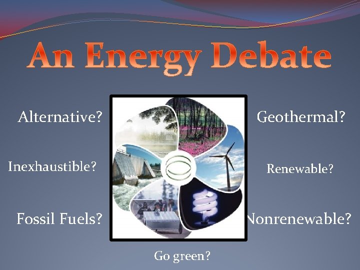 Alternative? Geothermal? Inexhaustible? Renewable? Fossil Fuels? Nonrenewable? Go green? 