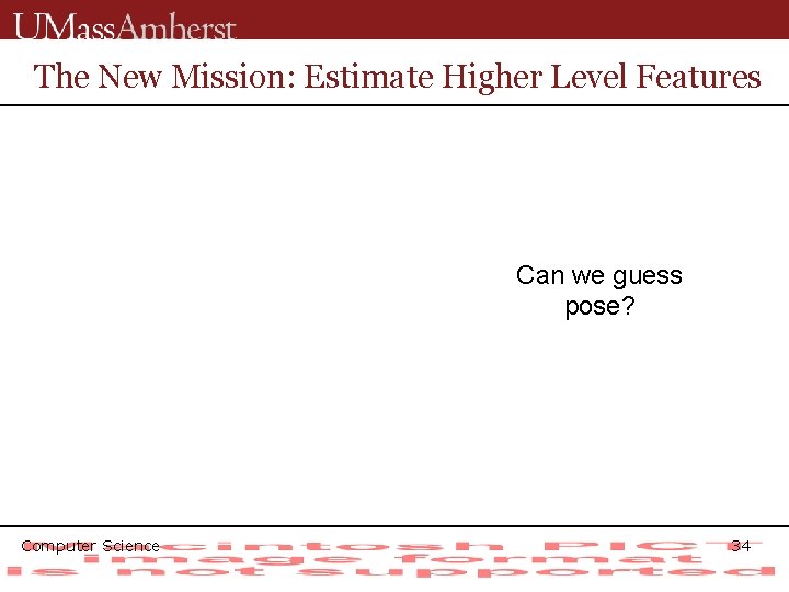 The New Mission: Estimate Higher Level Features Can we guess pose? Computer Science 34
