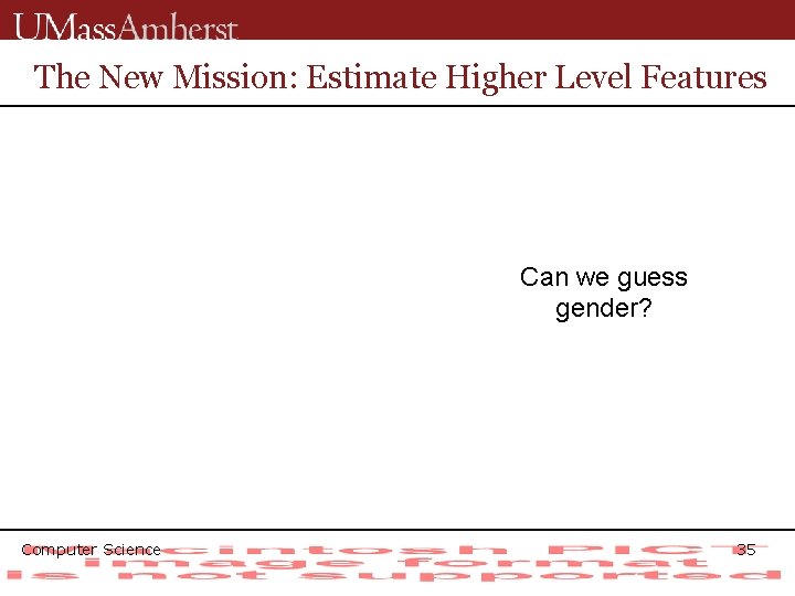The New Mission: Estimate Higher Level Features Can we guess gender? Computer Science 35