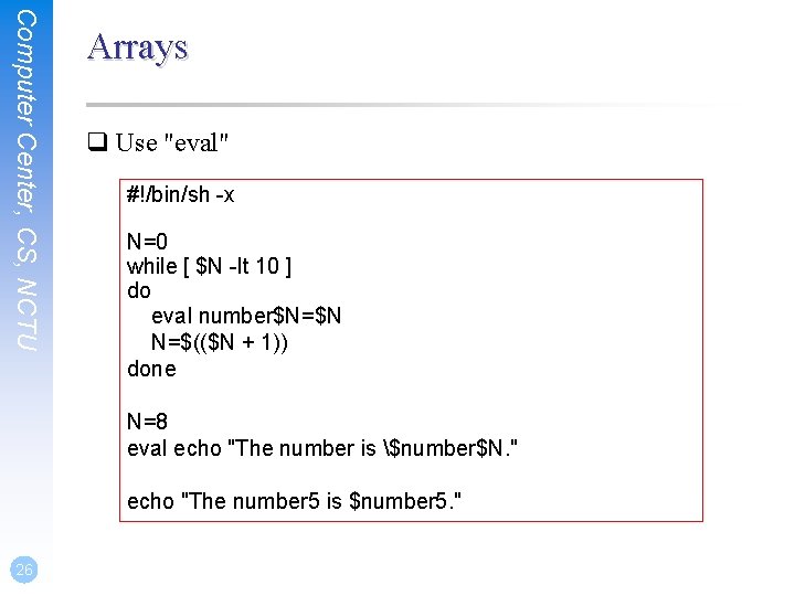 Computer Center, CS, NCTU Arrays q Use "eval" #!/bin/sh -x N=0 while [ $N