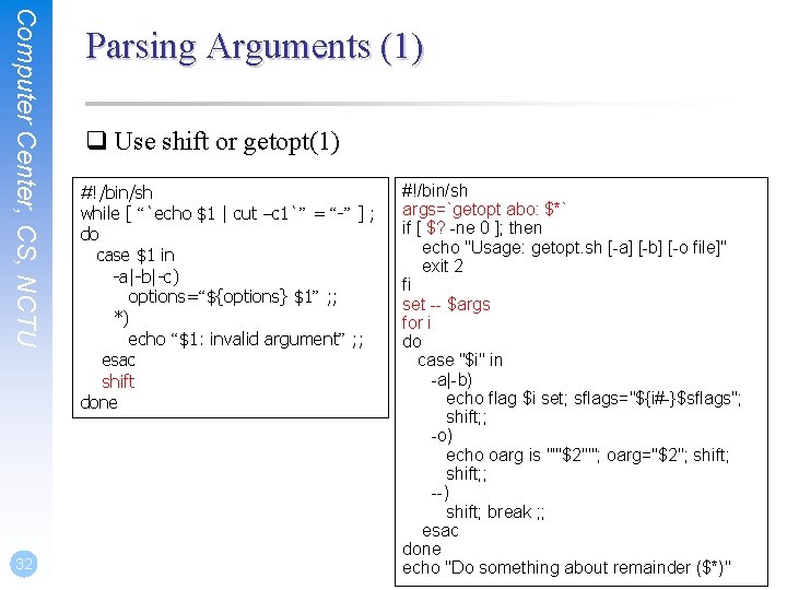 Computer Center, CS, NCTU 32 Parsing Arguments (1) q Use shift or getopt(1) #!/bin/sh
