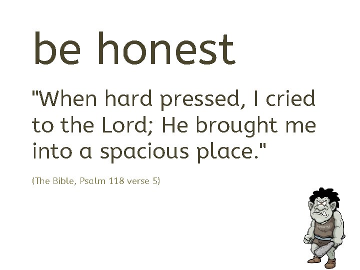 be honest "When hard pressed, I cried to the Lord; He brought me into