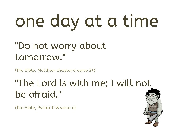 one day at a time "Do not worry about tomorrow. " (The Bible, Matthew