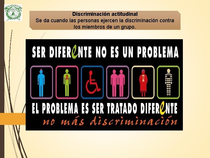 Discriminación actitudinal Se da cuando las personas ejercen la discriminación contra los miembros de