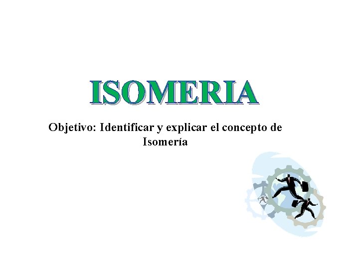 ISOMERIA Objetivo: Identificar y explicar el concepto de Isomería 