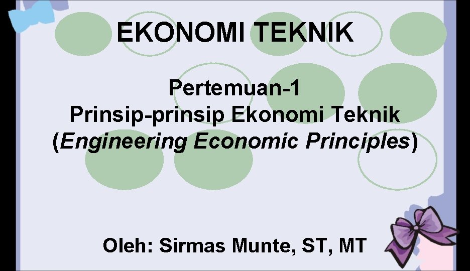 EKONOMI TEKNIK Pertemuan-1 Prinsip-prinsip Ekonomi Teknik (Engineering Economic Principles) Oleh: Sirmas Munte, ST, MT