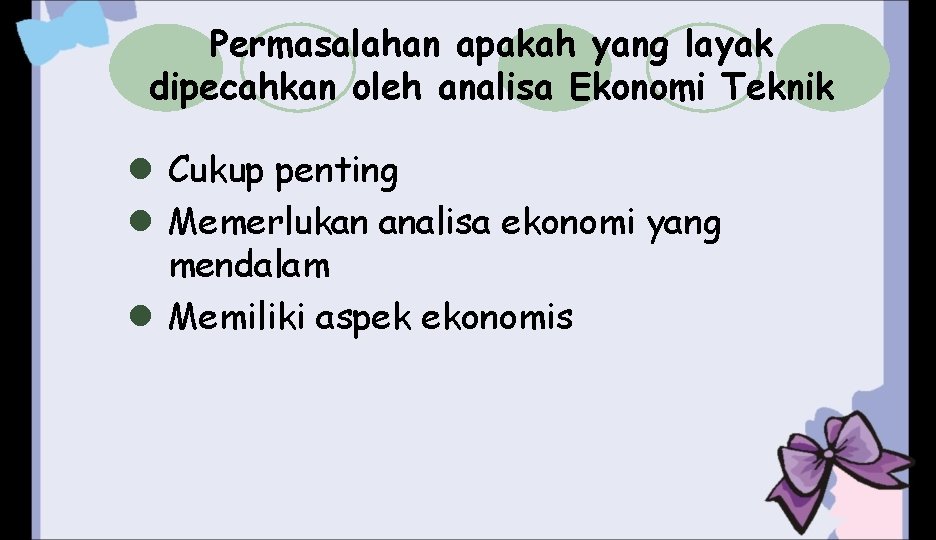 Permasalahan apakah yang layak dipecahkan oleh analisa Ekonomi Teknik l Cukup penting l Memerlukan