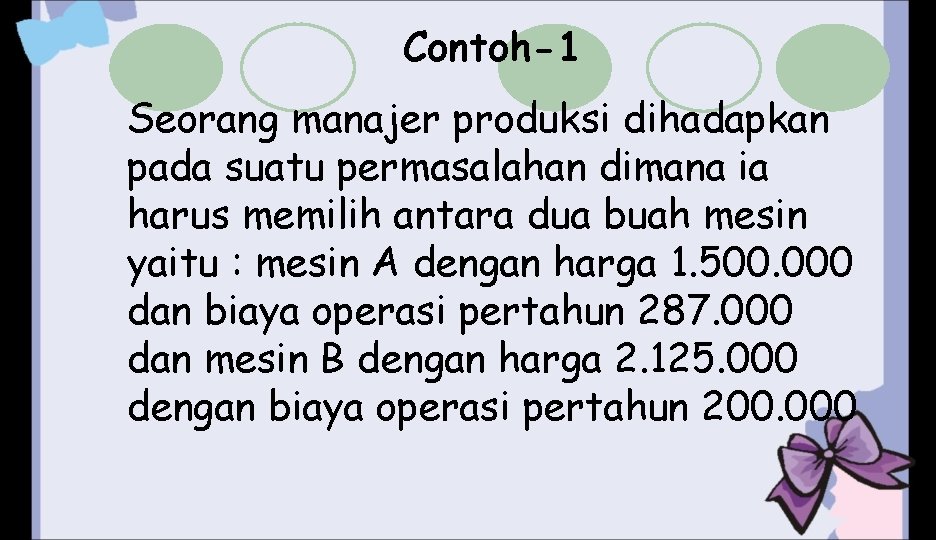 Contoh-1 Seorang manajer produksi dihadapkan pada suatu permasalahan dimana ia harus memilih antara dua