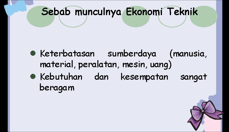 Sebab munculnya Ekonomi Teknik l Keterbatasan sumberdaya (manusia, material, peralatan, mesin, uang) l Kebutuhan