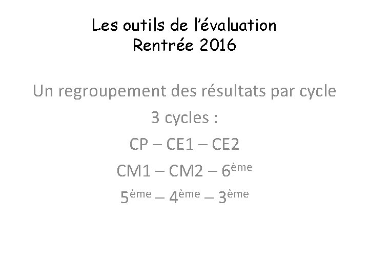 Les outils de l’évaluation Rentrée 2016 Un regroupement des résultats par cycle 3 cycles