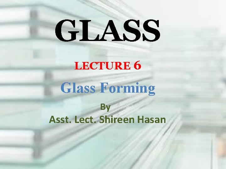 GLASS LECTURE 6 Glass Forming By Asst. Lect. Shireen Hasan 