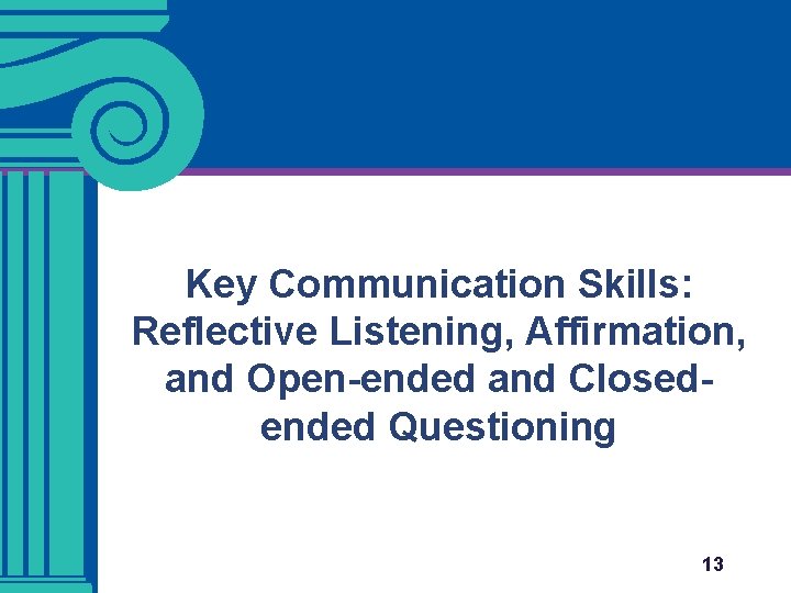 Key Communication Skills: Reflective Listening, Affirmation, and Open-ended and Closedended Questioning 13 