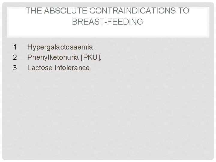 THE ABSOLUTE CONTRAINDICATIONS TO BREAST-FEEDING 1. 2. 3. Hypergalactosaemia. Phenylketonuria [PKU]. Lactose intolerance. 