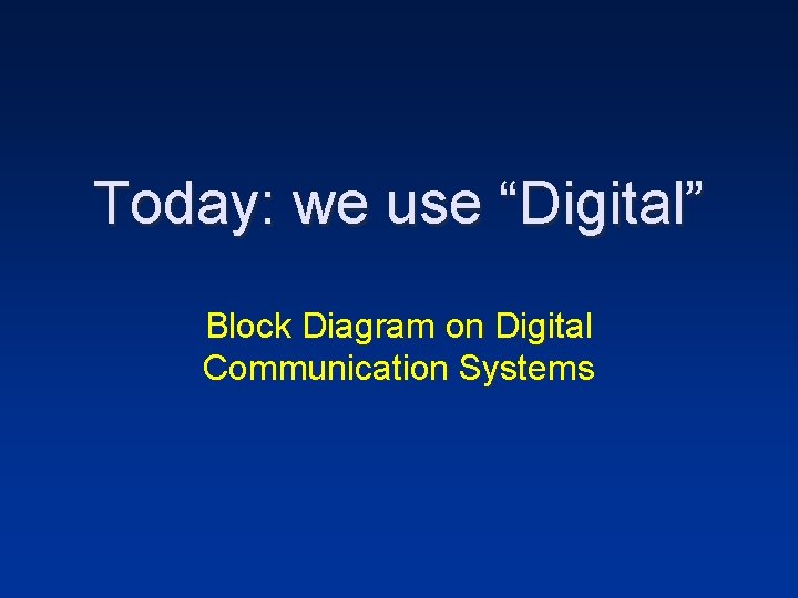 Today: we use “Digital” Block Diagram on Digital Communication Systems 