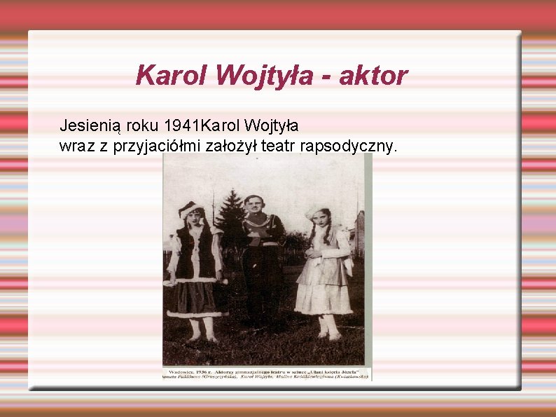 Karol Wojtyła - aktor Jesienią roku 1941 Karol Wojtyła wraz z przyjaciółmi założył teatr