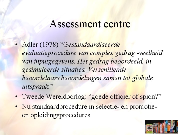 Assessment centre • Adler (1978) “Gestandaardiseerde evaluatieprocedure van complex gedrag -veelheid van inputgegevens. Het