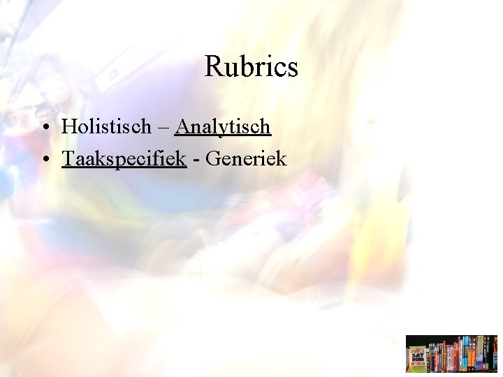 Rubrics • Holistisch – Analytisch • Taakspecifiek - Generiek 