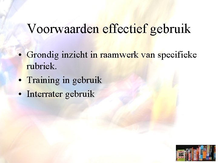 Voorwaarden effectief gebruik • Grondig inzicht in raamwerk van specifieke rubriek. • Training in