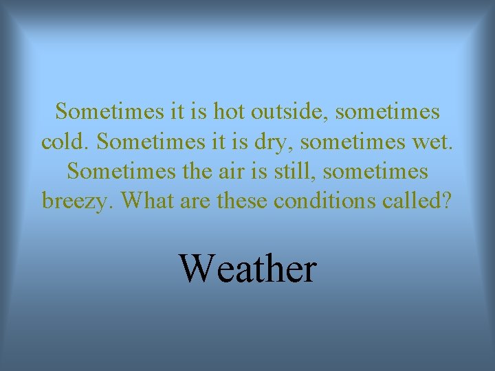 Sometimes it is hot outside, sometimes cold. Sometimes it is dry, sometimes wet. Sometimes