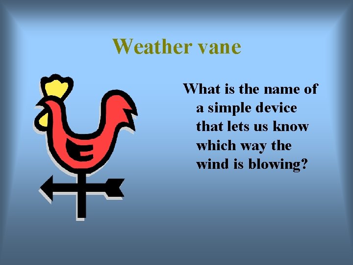 Weather vane What is the name of a simple device that lets us know