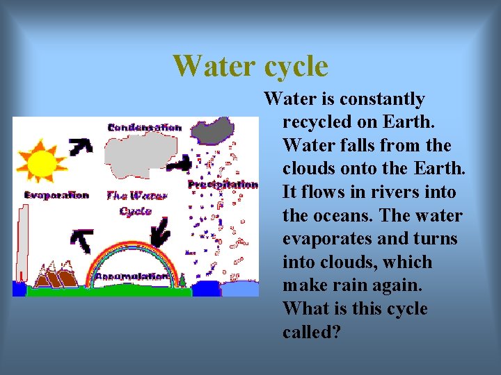 Water cycle Water is constantly recycled on Earth. Water falls from the clouds onto