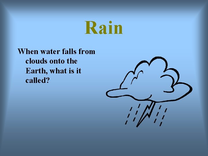 Rain When water falls from clouds onto the Earth, what is it called? 