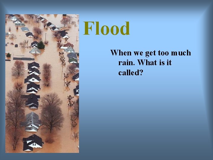 Flood When we get too much rain. What is it called? 