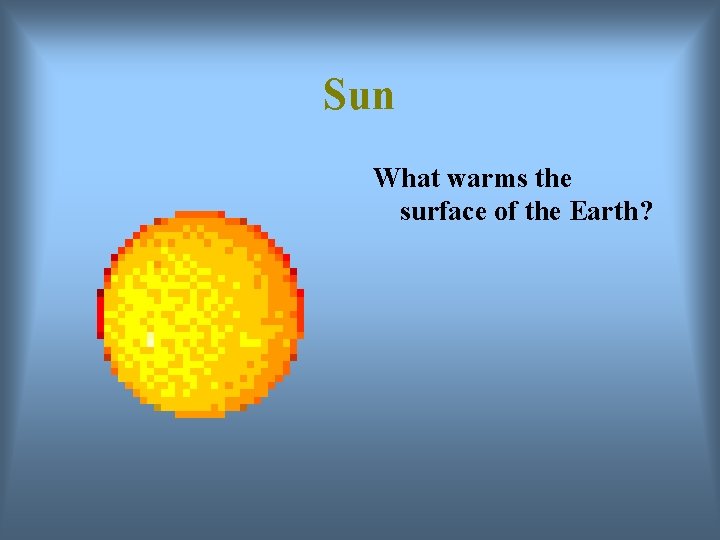 Sun What warms the surface of the Earth? 