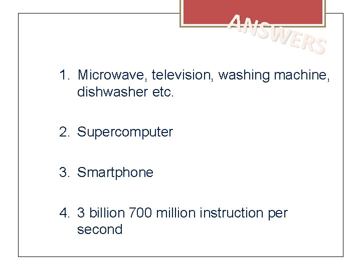 ANSW ERS 1. Microwave, television, washing machine, dishwasher etc. 2. Supercomputer 3. Smartphone 4.