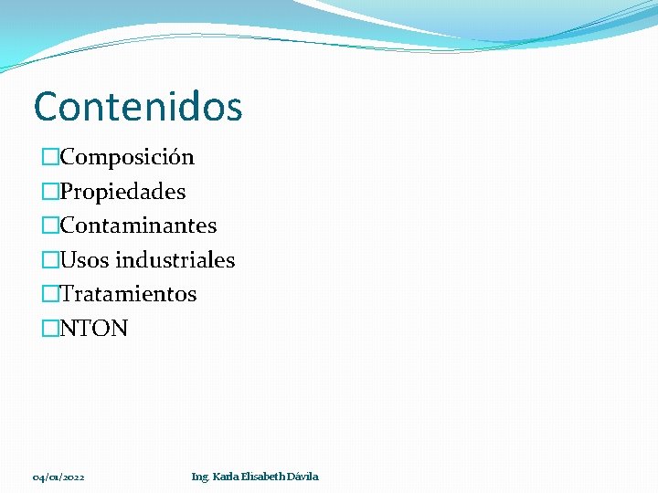 Contenidos �Composición �Propiedades �Contaminantes �Usos industriales �Tratamientos �NTON 04/01/2022 Ing. Karla Elisabeth Dávila 