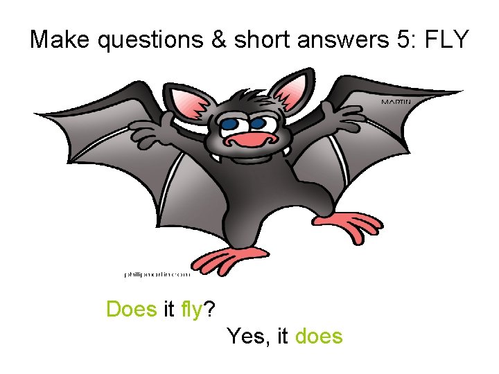 Make questions & short answers 5: FLY Does it fly? Yes, it does 