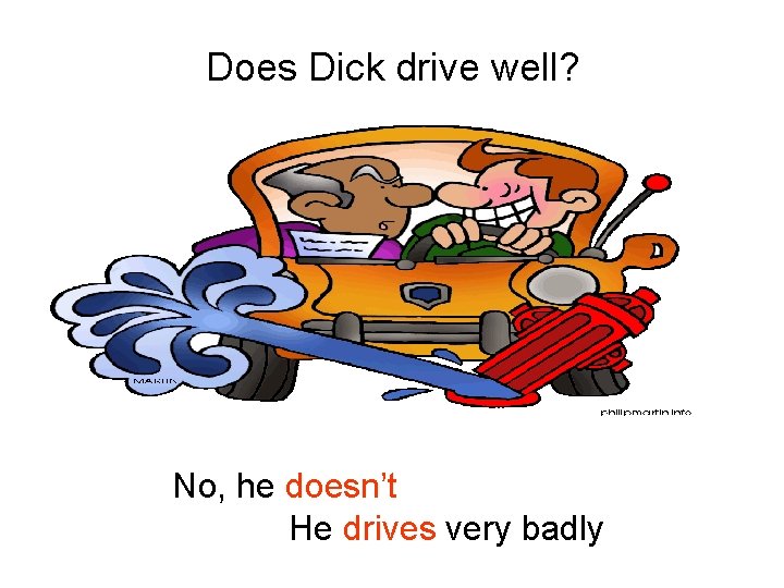 Does Dick drive well? No, he doesn’t He drives very badly 