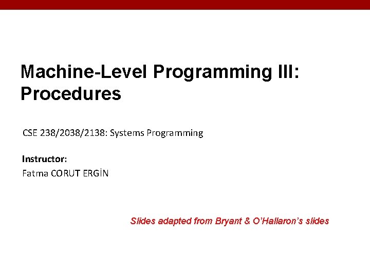 Machine-Level Programming III: Procedures CSE 238/2038/2138: Systems Programming Instructor: Fatma CORUT ERGİN Slides adapted