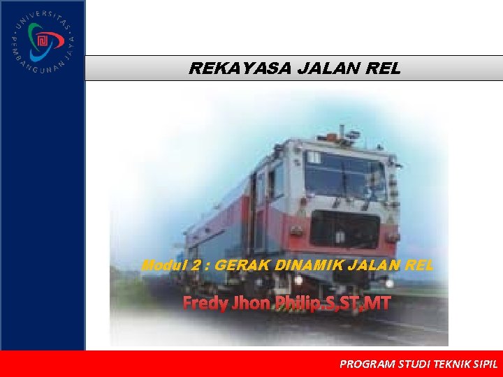 REKAYASA JALAN REL Modul 2 : GERAK DINAMIK JALAN REL Fredy Jhon Philip. S,