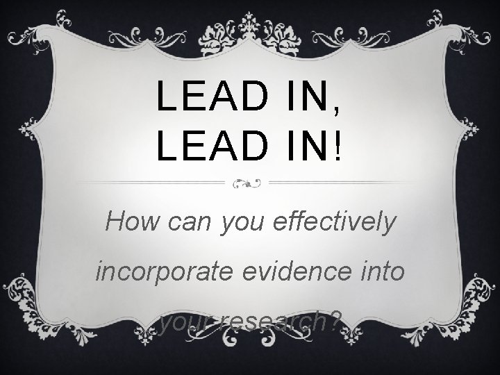 LEAD IN, LEAD IN! How can you effectively incorporate evidence into your research? LEAD IN, LEAD IN! How can you effectively incorporate evidence into your research?
