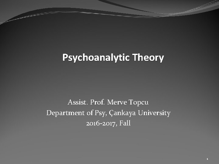 Psychoanalytic Theory Assist. Prof. Merve Topcu Department of Psy, Çankaya University 2016 -2017, Fall