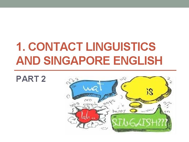 1. CONTACT LINGUISTICS AND SINGAPORE ENGLISH PART 2 
