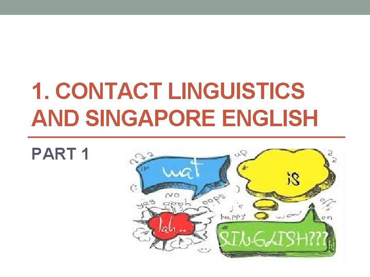 1. CONTACT LINGUISTICS AND SINGAPORE ENGLISH PART 1 