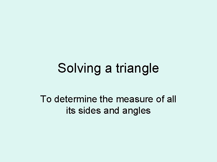 Solving a triangle To determine the measure of all its sides and angles 