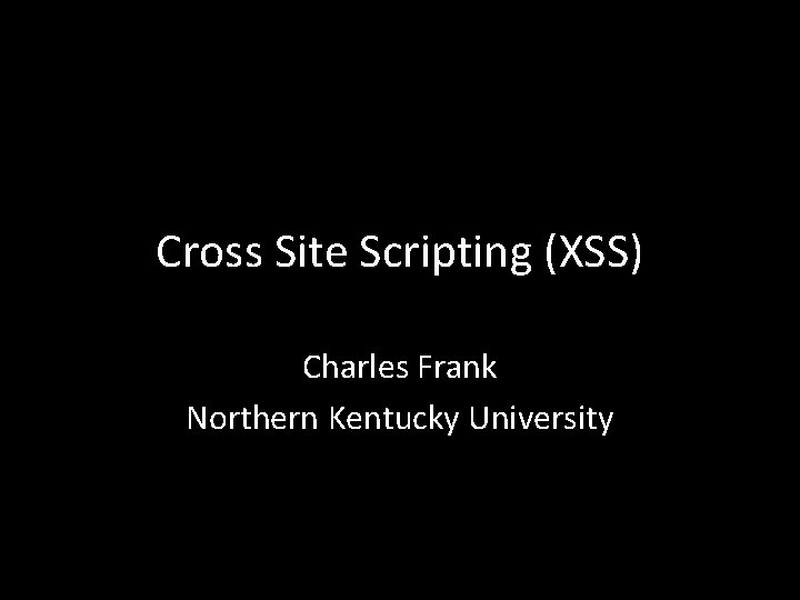 Cross Site Scripting (XSS) Charles Frank Northern Kentucky University 
