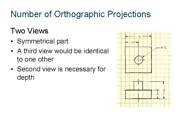 Number of Orthographic Projections Two Views • Symmetrical part • A third view would