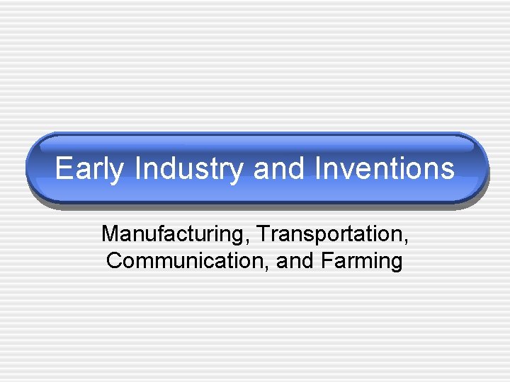 Early Industry and Inventions Manufacturing, Transportation, Communication, and Farming 