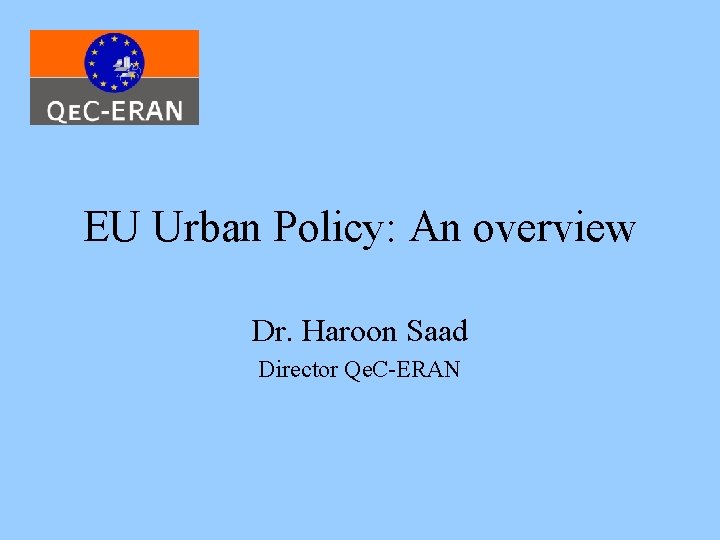 EU Urban Policy: An overview Dr. Haroon Saad Director Qe. C-ERAN 