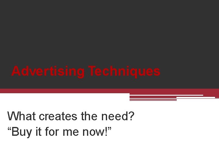 Advertising Techniques What creates the need? “Buy it for me now!” 