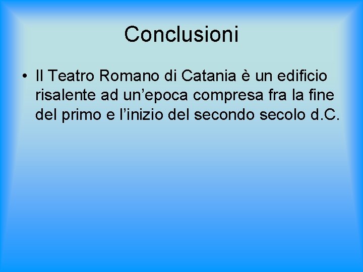 Conclusioni • Il Teatro Romano di Catania è un edificio risalente ad un’epoca compresa