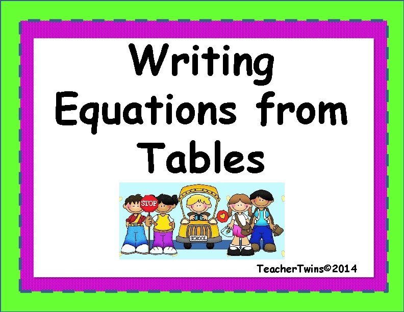 Writing Equations from Tables Teacher. Twins© 2014 