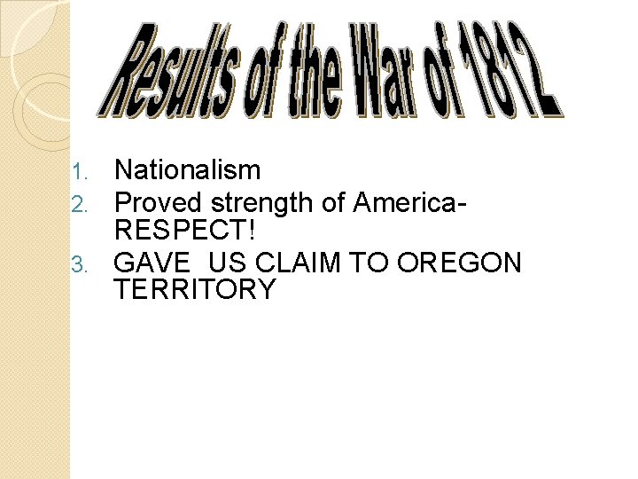 Nationalism Proved strength of America. RESPECT! 3. GAVE US CLAIM TO OREGON TERRITORY 1.