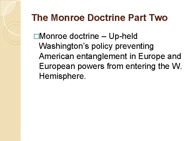 The Monroe Doctrine Part Two �Monroe doctrine – Up-held Washington’s policy preventing American entanglement