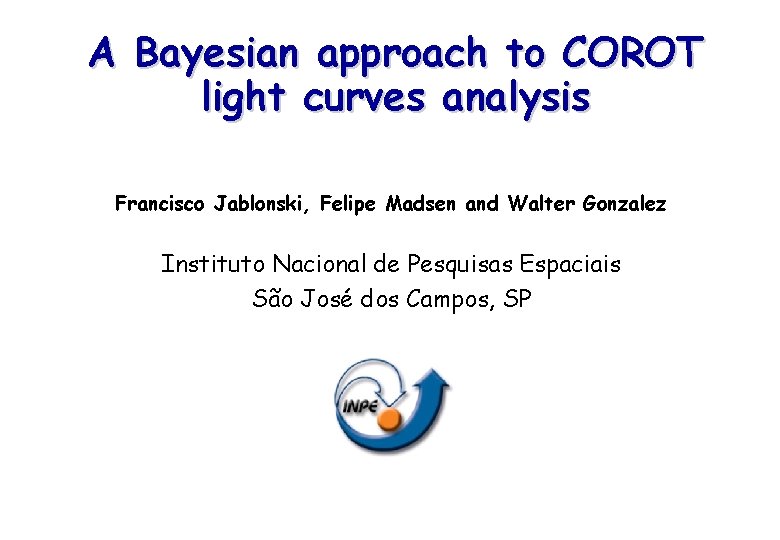 A Bayesian approach to COROT light curves analysis Francisco Jablonski, Felipe Madsen and Walter