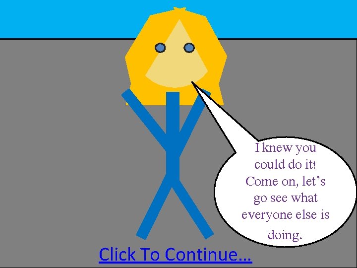 I knew you could do it! Come on, let’s go see what everyone else I knew you could do it! Come on, let’s go see what everyone else